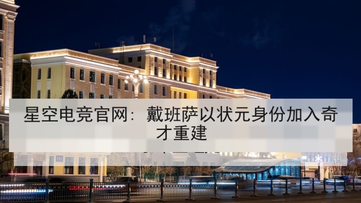 星空电竞官网: 戴班萨以状元身份加入奇才重建 星空电竞官网: 戴班萨以状元身份加入奇才重建