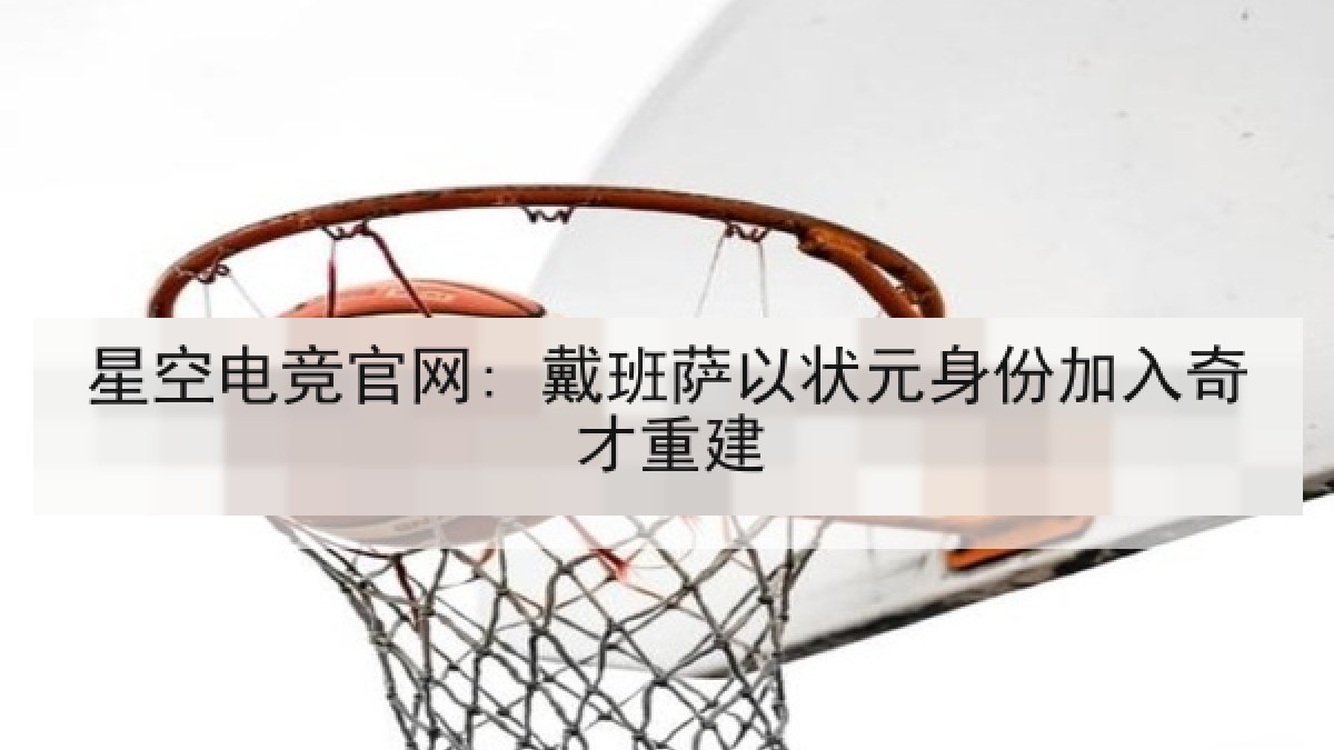 星空电竞官网: 戴班萨以状元身份加入奇才重建