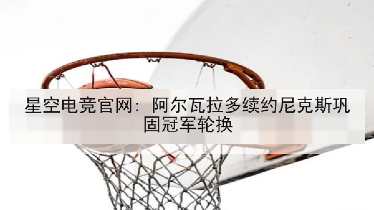 星空电竞官网: 阿尔瓦拉多续约尼克斯巩固冠军轮换 星空电竞官网: 阿尔瓦拉多续约尼克斯巩固冠军轮换