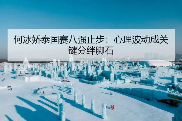 何冰娇泰国赛八强止步：心理波动成关键分绊脚石