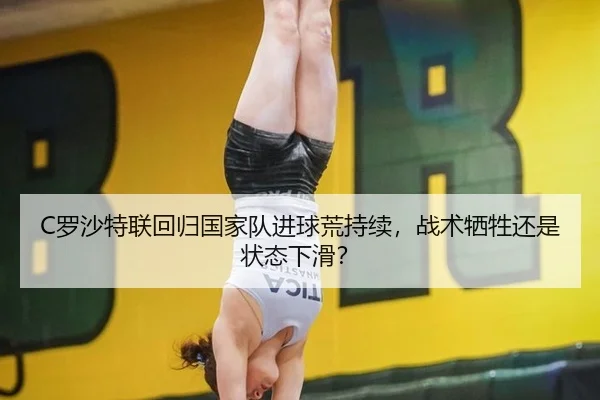 C罗沙特联回归国家队进球荒持续，战术牺牲还是状态下滑？