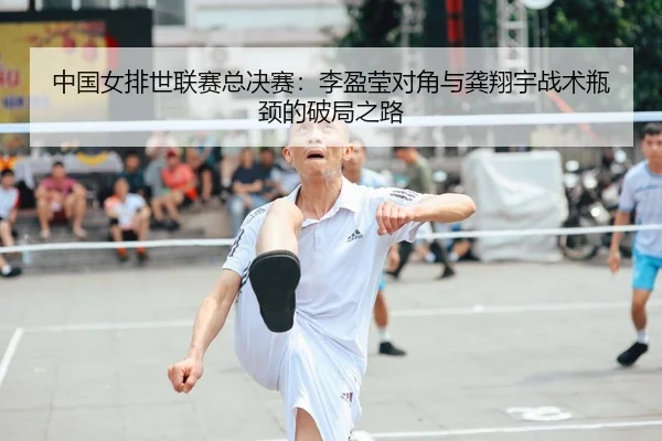 中国女排世联赛总决赛：李盈莹对角与龚翔宇战术瓶颈的破局之路