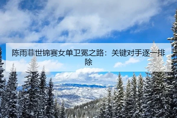 陈雨菲世锦赛女单卫冕之路：关键对手逐一排除