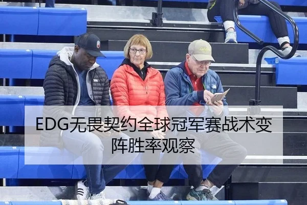 EDG无畏契约全球冠军赛战术变阵胜率观察
