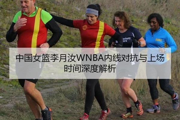 中国女篮李月汝WNBA内线对抗与上场时间深度解析