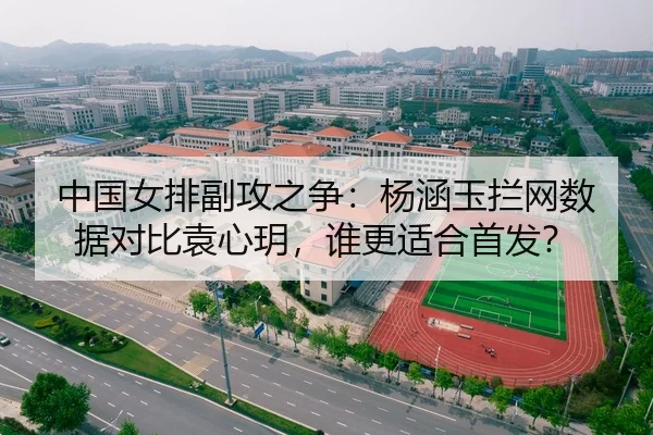 中国女排副攻之争：杨涵玉拦网数据对比袁心玥，谁更适合首发？