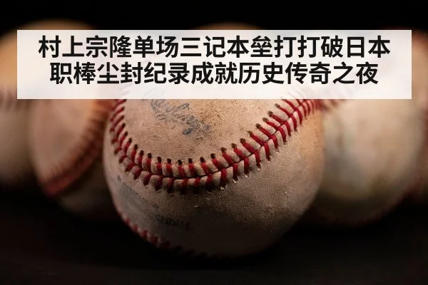村上宗隆单场三记本垒打打破日本职棒尘封纪录成就历史传奇之夜