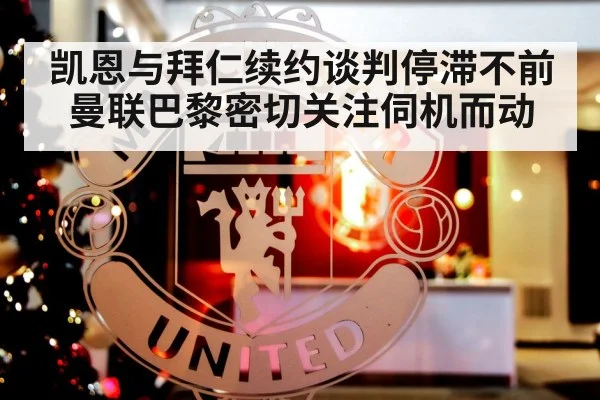 凯恩与拜仁续约谈判停滞不前曼联巴黎密切关注伺机而动