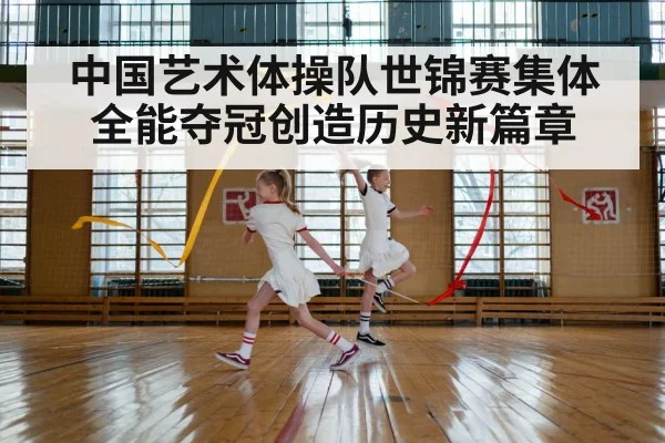 中国艺术体操队世锦赛集体全能夺冠创造历史新篇章
