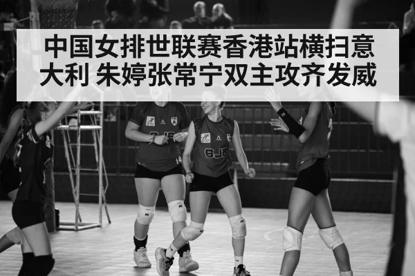 中国女排世联赛香港站横扫意大利 朱婷张常宁双主攻齐发威