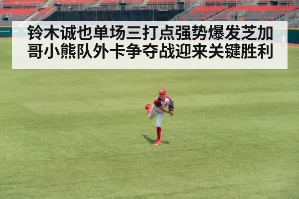 铃木诚也单场三打点强势爆发芝加哥小熊队外卡争夺战迎来关键胜利