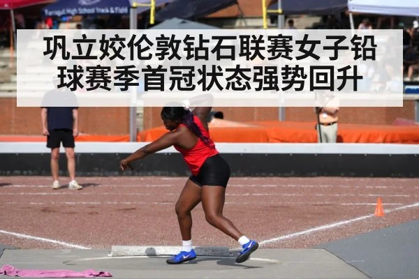 巩立姣伦敦钻石联赛女子铅球赛季首冠状态强势回升