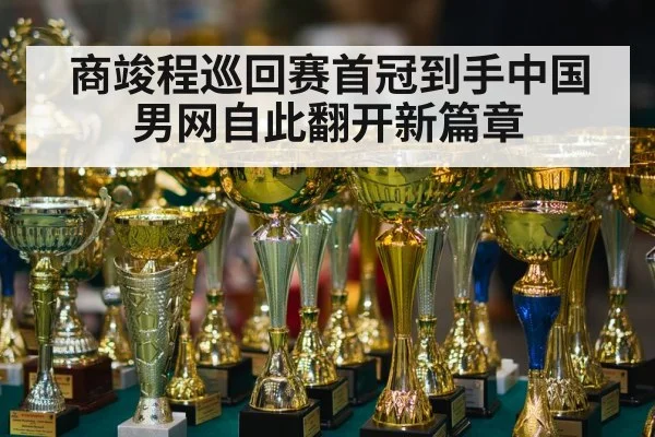商竣程巡回赛首冠到手中国男网自此翻开新篇章