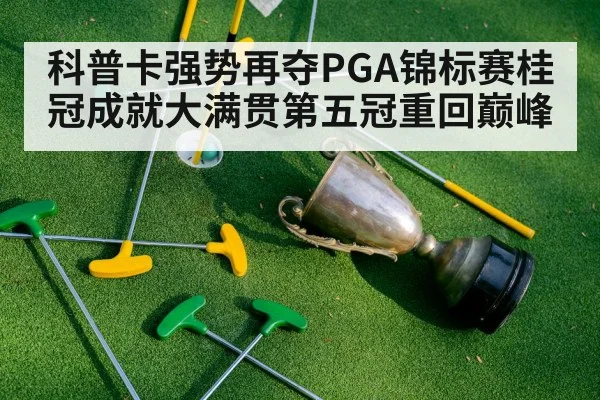 科普卡强势再夺PGA锦标赛桂冠成就大满贯第五冠重回巅峰