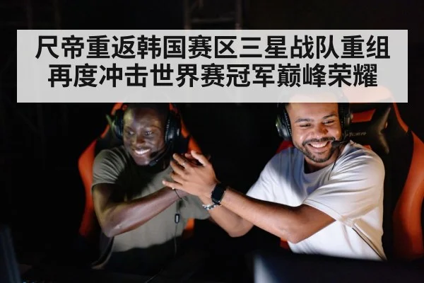 尺帝重返韩国赛区三星战队重组再度冲击世界赛冠军巅峰荣耀