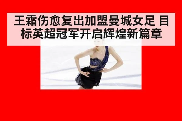 王霜伤愈复出加盟曼城女足 目标英超冠军开启辉煌新篇章