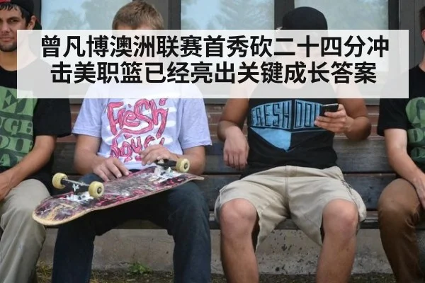 曾凡博澳洲联赛首秀砍二十四分冲击美职篮已经亮出关键成长答案