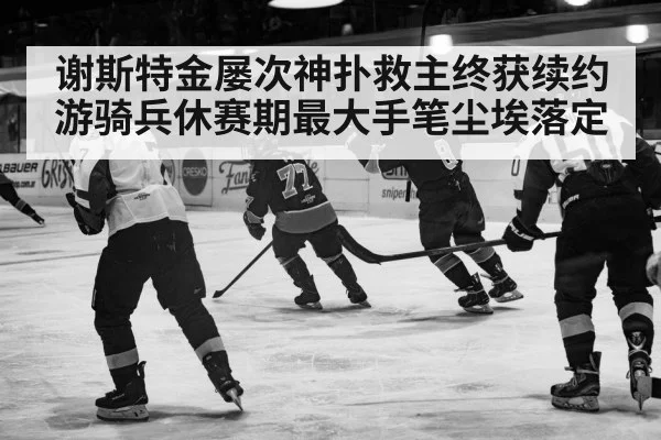 谢斯特金屡次神扑救主终获续约游骑兵休赛期最大手笔尘埃落定