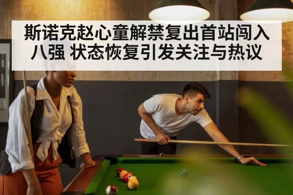 斯诺克赵心童解禁复出首站闯入八强 状态恢复引发关注与热议