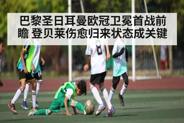 巴黎圣日耳曼欧冠卫冕首战前瞻 登贝莱伤愈归来状态成关键