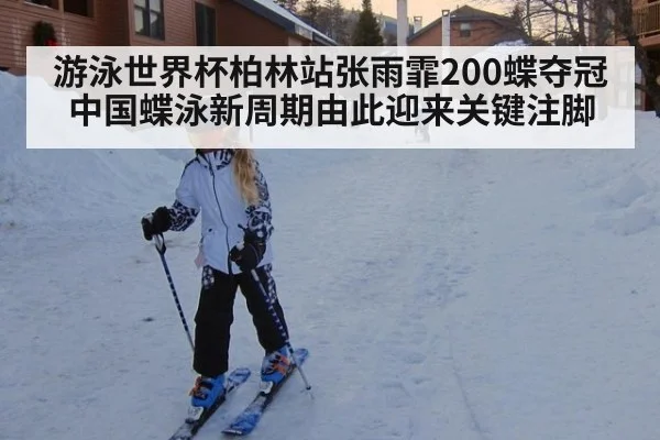 游泳世界杯柏林站张雨霏200蝶夺冠 中国蝶泳新周期由此迎来关键注脚